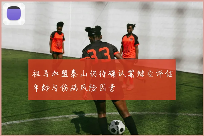 祖马加盟泰山仍待确认需综合评估年龄与伤病风险因素