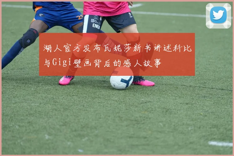 湖人官方发布瓦妮莎新书讲述科比与Gigi壁画背后的感人故事