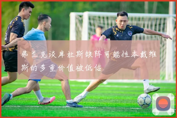 弗兰克谈库杜斯缺阵可能性本戴维斯的多重价值被低估