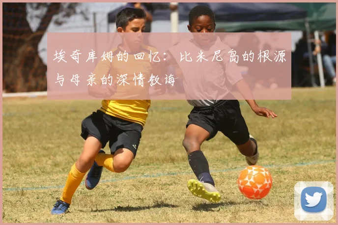 埃奇库姆的回忆:比米尼岛的根源与母亲的深情教诲