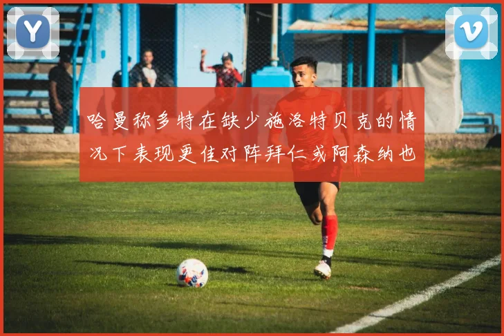 哈曼称多特在缺少施洛特贝克的情况下表现更佳对阵拜仁或阿森纳也有胜算