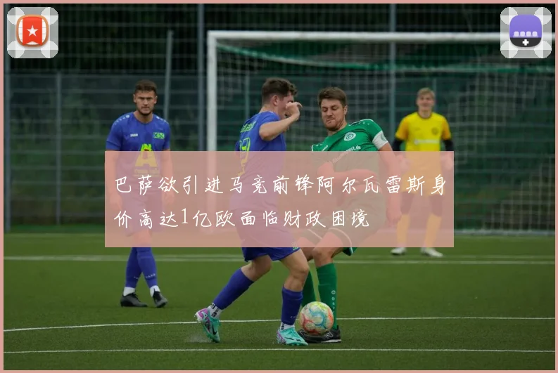 巴萨欲引进马竞前锋阿尔瓦雷斯身价高达1亿欧面临财政困境