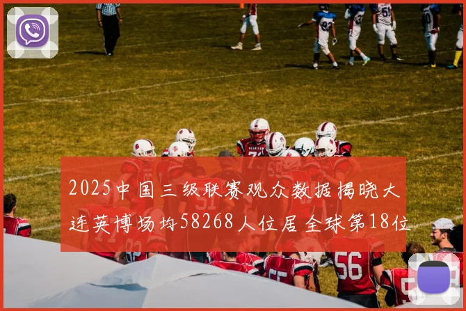 2025中国三级联赛观众数据揭晓大连英博场均58268人位居全球第18位