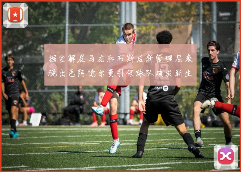 掘金解雇马龙和布斯后新管理层表现出色阿德尔曼引领球队焕发新生