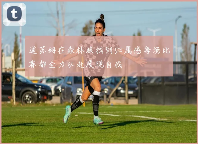 道苏姆在森林狼找到归属感每场比赛都全力以赴展现自我