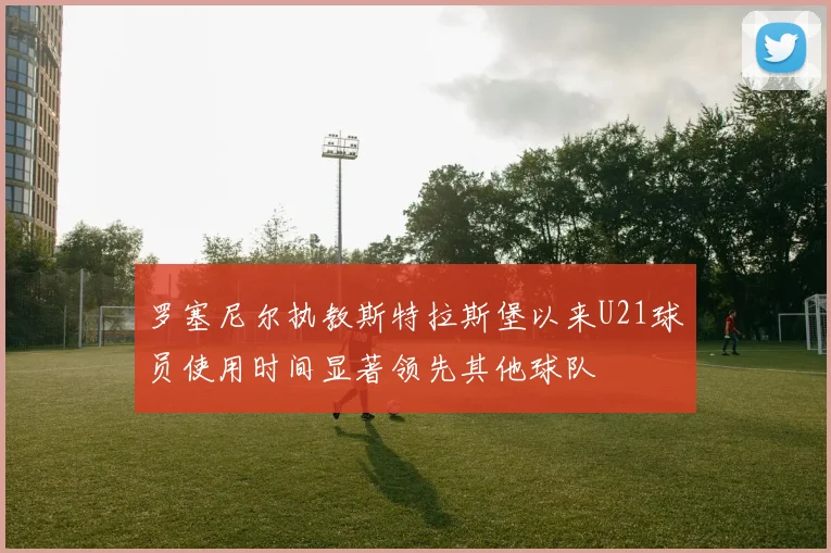 罗塞尼尔执教斯特拉斯堡以来U21球员使用时间显著领先其他球队