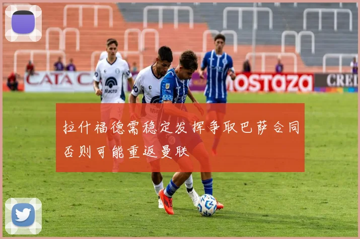 拉什福德需稳定发挥争取巴萨合同否则可能重返曼联