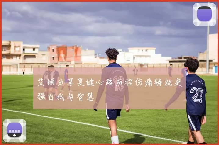 艾顿分享复健心路历程伤痛铸就更强自我与智慧
