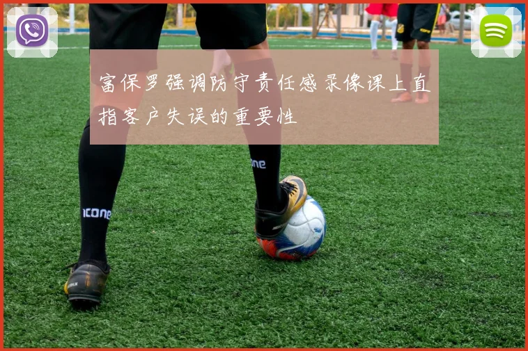 富保罗强调防守责任感录像课上直指客户失误的重要性