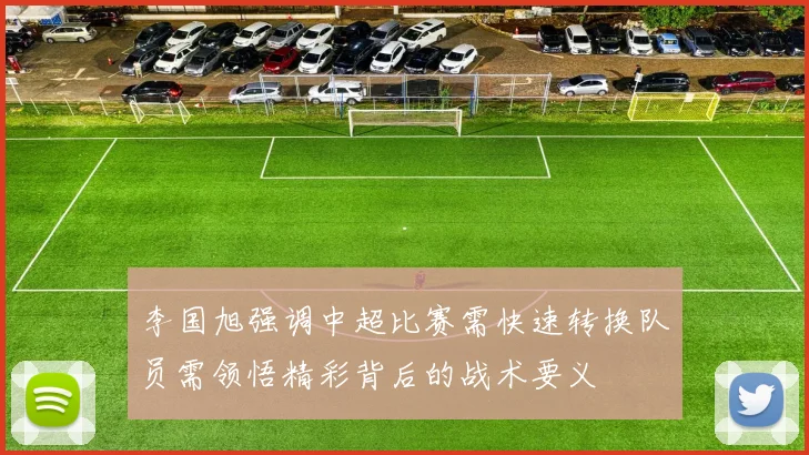李国旭强调中超比赛需快速转换队员需领悟精彩背后的战术要义