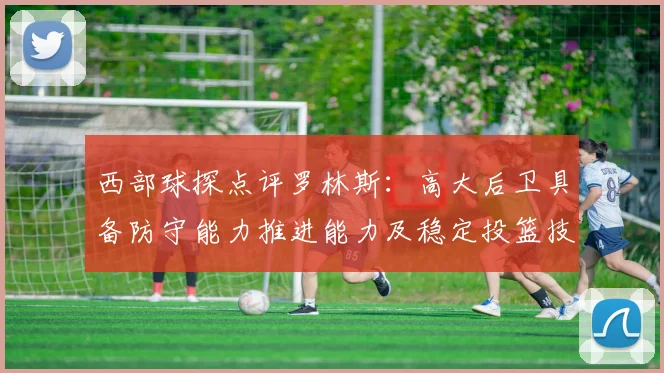 西部球探点评罗林斯:高大后卫具备防守能力推进能力及稳定投篮技巧