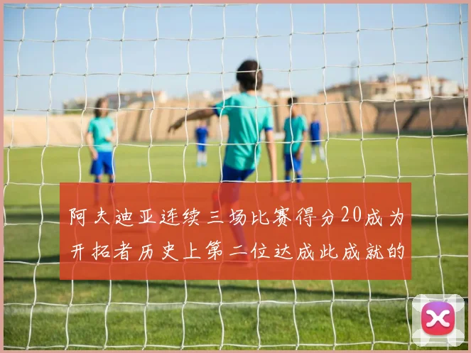 阿夫迪亚连续三场比赛得分20成为开拓者历史上第二位达成此成就的球员