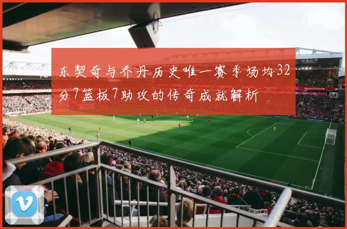 东契奇与乔丹历史唯一赛季场均32分7篮板7助攻的传奇成就解析