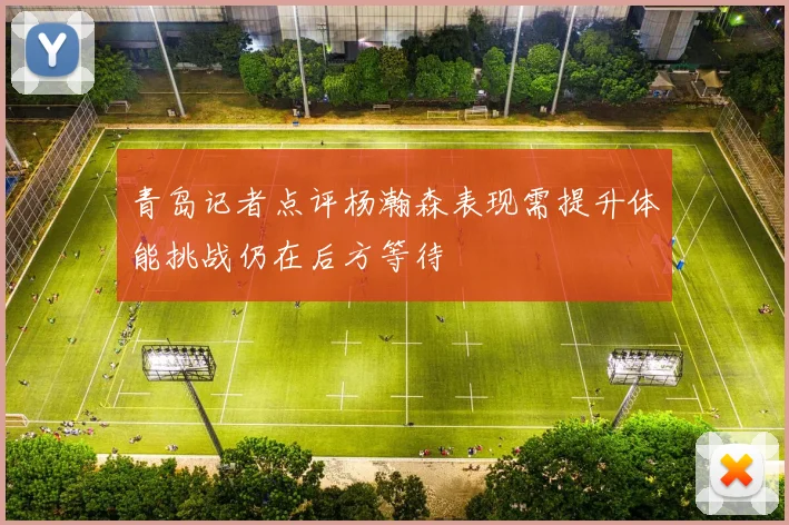 青岛记者点评杨瀚森表现需提升体能挑战仍在后方等待
