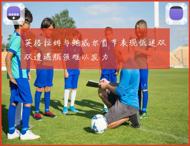 英格拉姆与鲍威尔首节表现低迷双双遭遇瓶颈难以发力