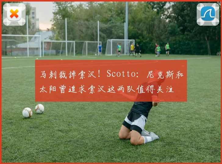 马刺裁掉索汉!Scotto:尼克斯和太阳曾追求索汉这两队值得关注