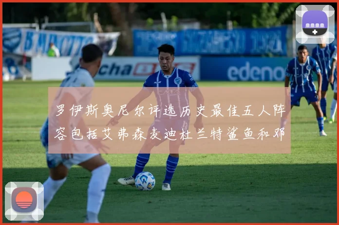罗伊斯奥尼尔评选历史最佳五人阵容包括艾弗森麦迪杜兰特鲨鱼和邓肯