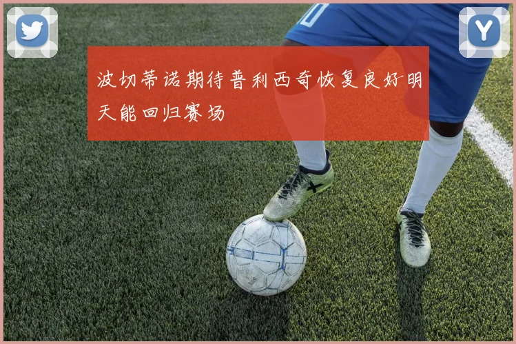 波切蒂诺期待普利西奇恢复良好明天能回归赛场