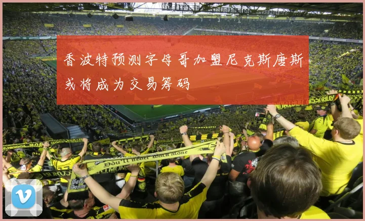 香波特预测字母哥加盟尼克斯唐斯或将成为交易筹码